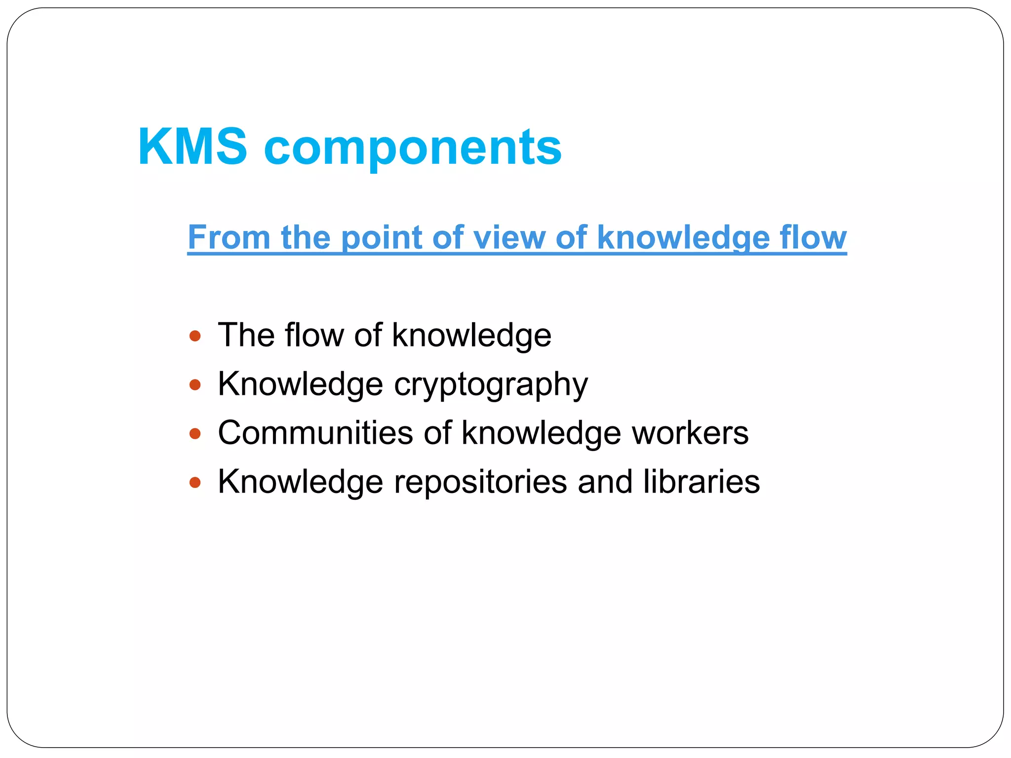 KMS components
From the point of view of knowledge flow
 The flow of knowledge
 Knowledge cryptography
 Communities of knowledge workers
 Knowledge repositories and libraries
 