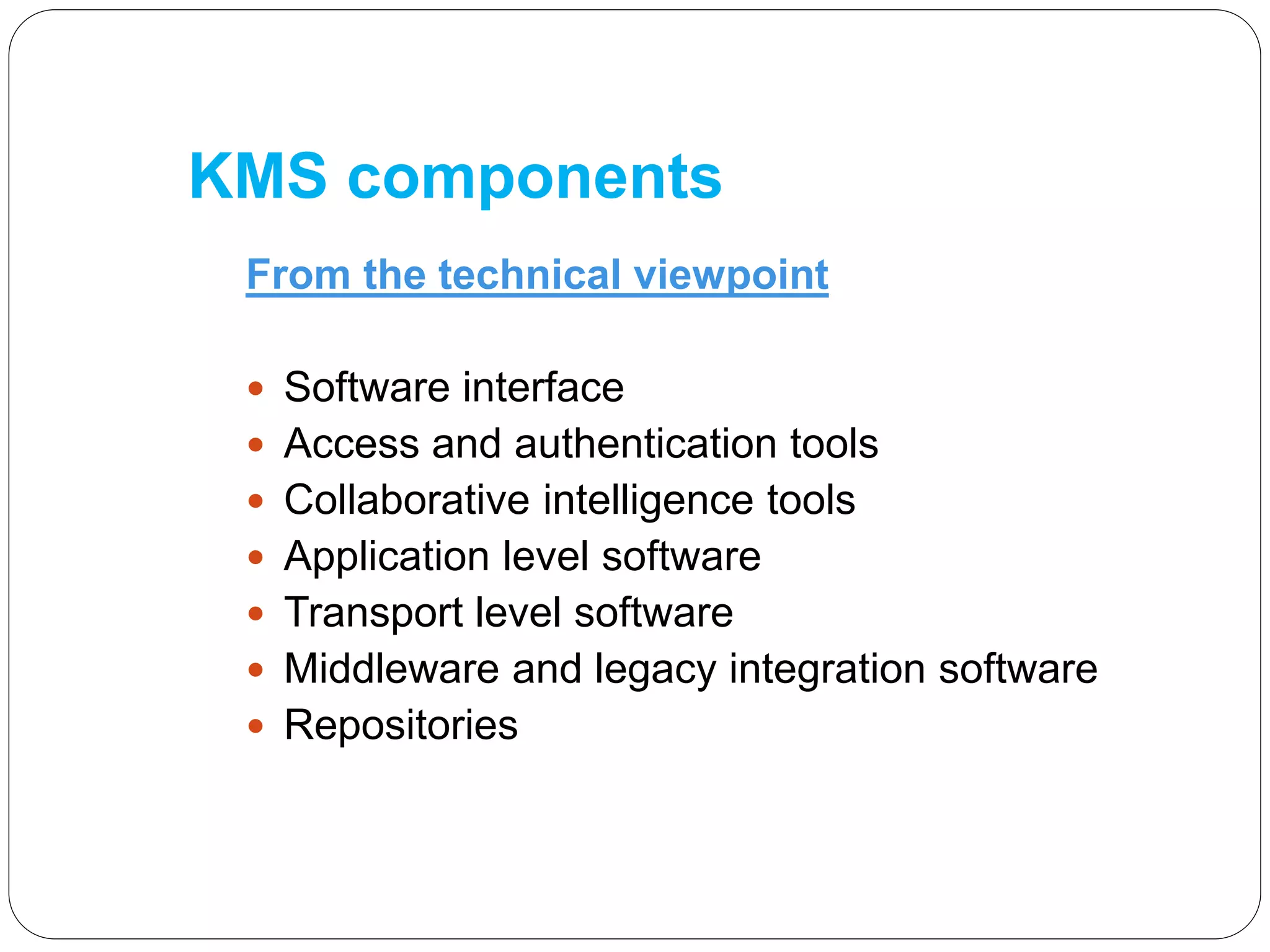 KMS components
From the technical viewpoint
 Software interface
 Access and authentication tools
 Collaborative intelligence tools
 Application level software
 Transport level software
 Middleware and legacy integration software
 Repositories
 