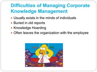 Difficulties of Managing Corporate
Knowledge Management
 Usually exists in the minds of individuals
 Buried in old repor...
