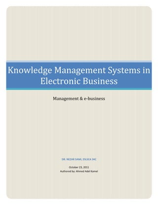 Knowledge Management Systems in
      Electronic Business
         Management & e-business




             DR. NEZAR SAMI, ESLSCA 34C

                   October 23, 2011
            Authored by: Ahmed Adel Kamel
 