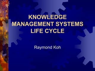 KNOWLEDGE
MANAGEMENT SYSTEMS
     LIFE CYCLE

     Raymond Koh
 