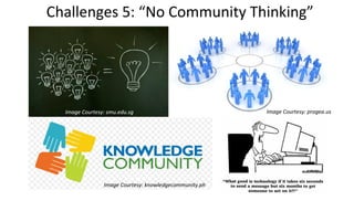 Challenges 5: “No Community Thinking”
Image Courtesy: smu.edu.sg Image Courtesy: progea.us
Image Courtesy: knowledgecommunity.ph
 