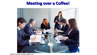 Meeting over a Coffee!Meeting over a Coffee!
Image Courtesy: brewed-coffee.com
 