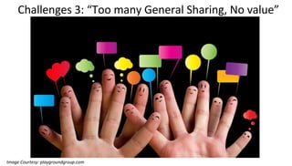 Challenges 3: “Too many General Sharing, No value”
Image Courtesy: playgroundgroup.com
 