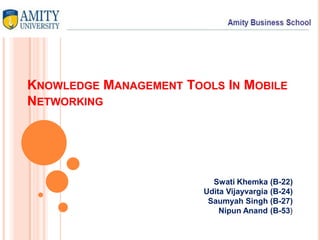 KNOWLEDGE MANAGEMENT TOOLS IN MOBILE
NETWORKING
Swati Khemka (B-22)
Udita Vijayvargia (B-24)
Saumyah Singh (B-27)
Nipun Anand (B-53)
 