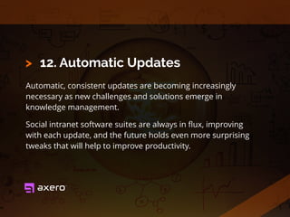 12. Automatic Updates
Automatic, consistent updates are becoming increasingly
necessary as new challenges and solutions emerge in
knowledge management.
Social intranet software suites are always in ﬂux, improving
with each update, and the future holds even more surprising
tweaks that will help to improve productivity.
>
 