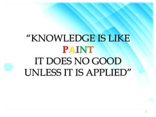 “KNOWLEDGE IS LIKE
PAINT
IT DOES NO GOOD
UNLESS IT IS APPLIED”
1
 