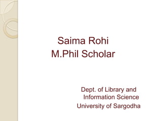 Saima Rohi
M.Phil Scholar
Dept. of Library and
Information Science
University of Sargodha
 