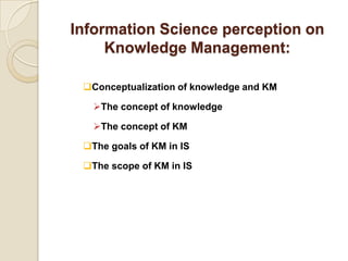 Information Science perception on
Knowledge Management:
Conceptualization of knowledge and KM
The concept of knowledge
The concept of KM
The goals of KM in IS
The scope of KM in IS
 