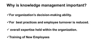 Why is knowledge management important?
For organization’s decision-making ability.
For best practices and employee turnover is reduced.
 overall expertise held within the organization.
Training of New Employees
 