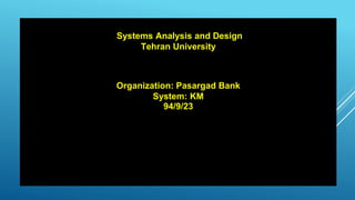Systems Analysis and Design
Tehran University
Organization: Pasargad Bank
System: KM
94/9/23
 