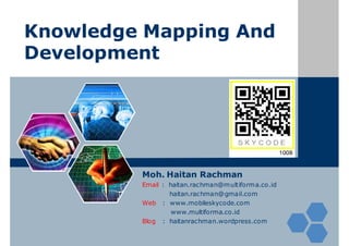 Knowledge Mapping And
Development




         Moh. Haitan Rachman
         Email : haitan.rachman@multiforma.co.id
                 haitan.rachman@gmail.com
         Web : www.mobileskycode.com
                  www.multiforma.co.id
         Blog : haitanrachman.wordpress.com
 