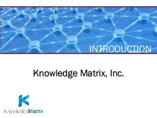INTRODUCTION

Knowledge Matrix, Inc.
 