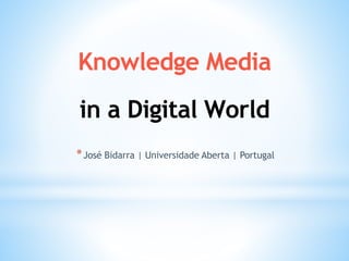 Knowledge Media
in a Digital World
*José Bidarra | Universidade Aberta | Portugal
 