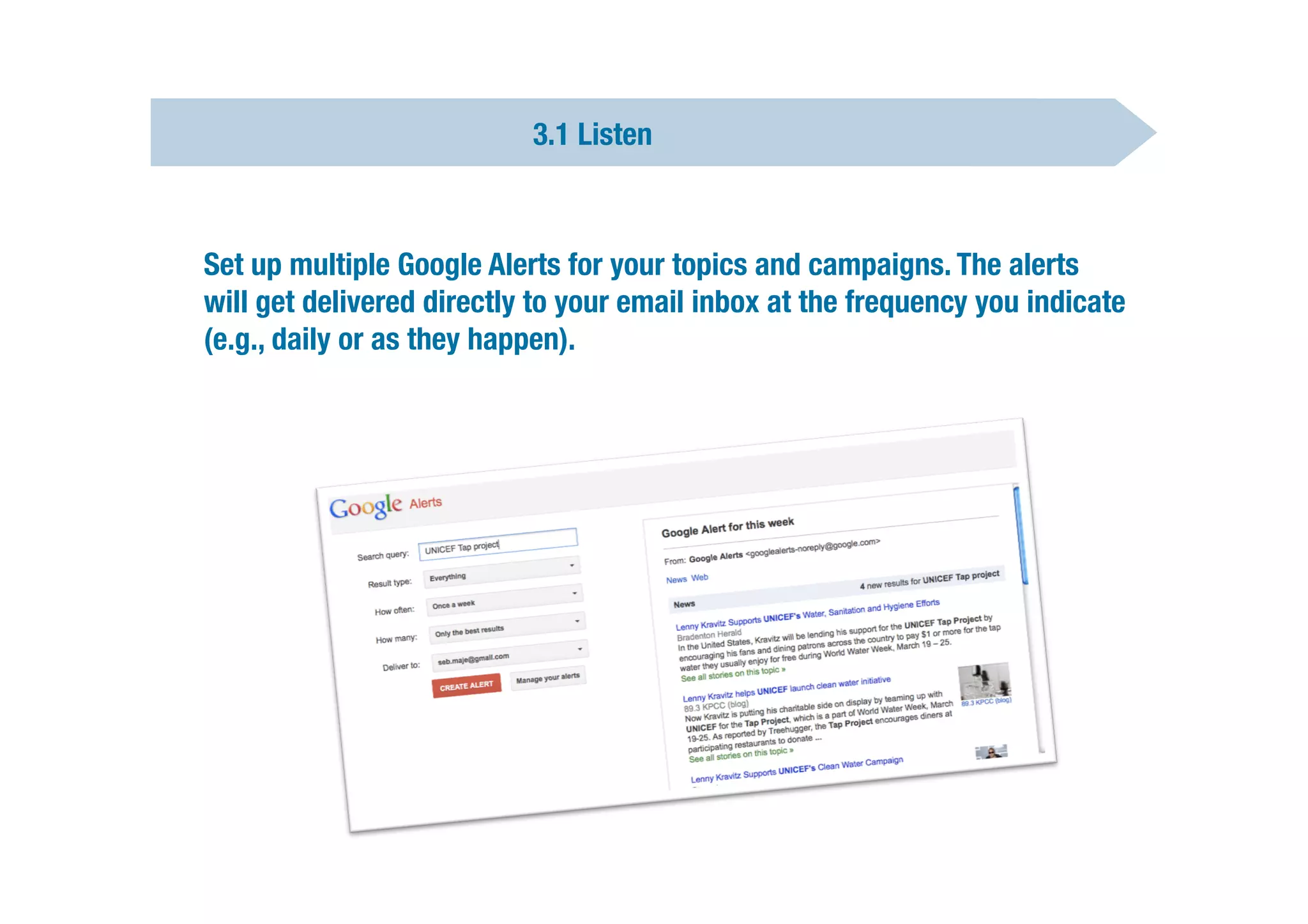 3.1 Listen




   Set up multiple Google Alerts for your topics and campaigns. The alerts
    will get delivered directly to your email inbox at the frequency you indicate
    (e.g., daily or as they happen).

   

   
 