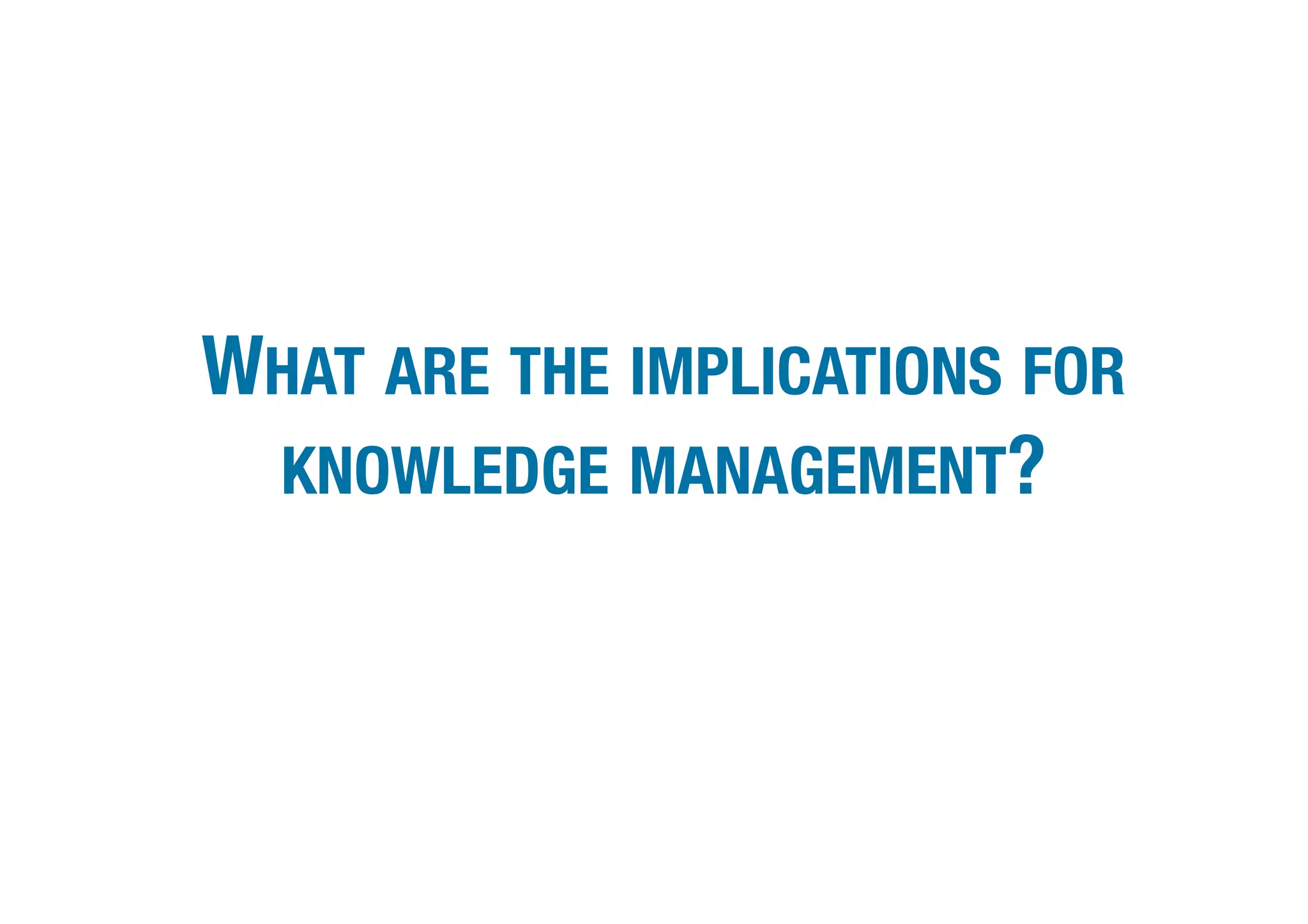 WHAT ARE THE IMPLICATIONS FOR 
 KNOWLEDGE MANAGEMENT?     
 