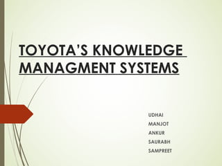 TOYOTA’S KNOWLEDGE
MANAGMENT SYSTEMS
UDHAI
MANJOT
ANKUR
SAURABH
SAMPREET
 