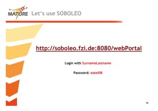 Let‘s use SOBOLEO




 http://soboleo.fzi.de:8080/webPortal

           Login with SurnameLastname

               Password: eatel08




                                        13
                                         13
 