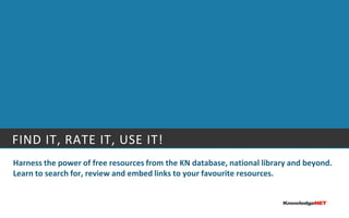 Find It, Rate it, Use it!Harness the power of free resources from the KN database, national library and beyond. Learn to search for, review and embed links to your favourite resources.