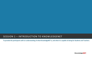 Session 1 – Introduction to KnowledgeNETTo provide the participants with an understanding of what KnowledgeNET is, and what it is capable of doing for Students and Teachers.