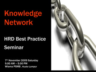 Knowledge Network HRD Best Practice Seminar   7 th  November 2009 Saturday 9.00 AM – 5.00 PM Wisma PSMB  , Kuala Lumpur 