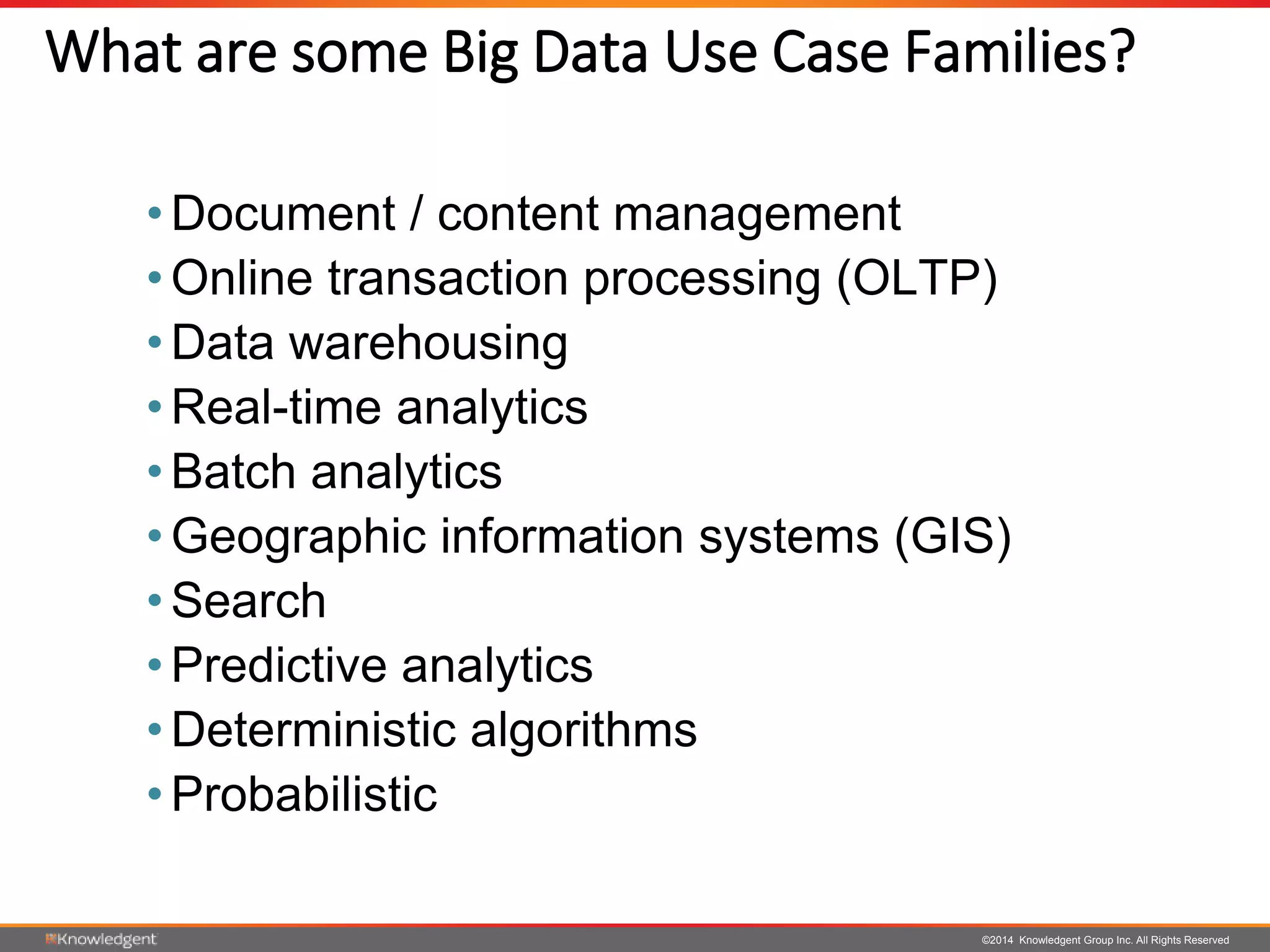 ©2014 Knowledgent Group Inc. All Rights Reserved
What are some Big Data Use Case Families?
• Document / content management
• Online transaction processing (OLTP)
• Data warehousing
• Real-time analytics
• Batch analytics
• Geographic information systems (GIS)
• Search
• Predictive analytics
• Deterministic algorithms
• Probabilistic
 
