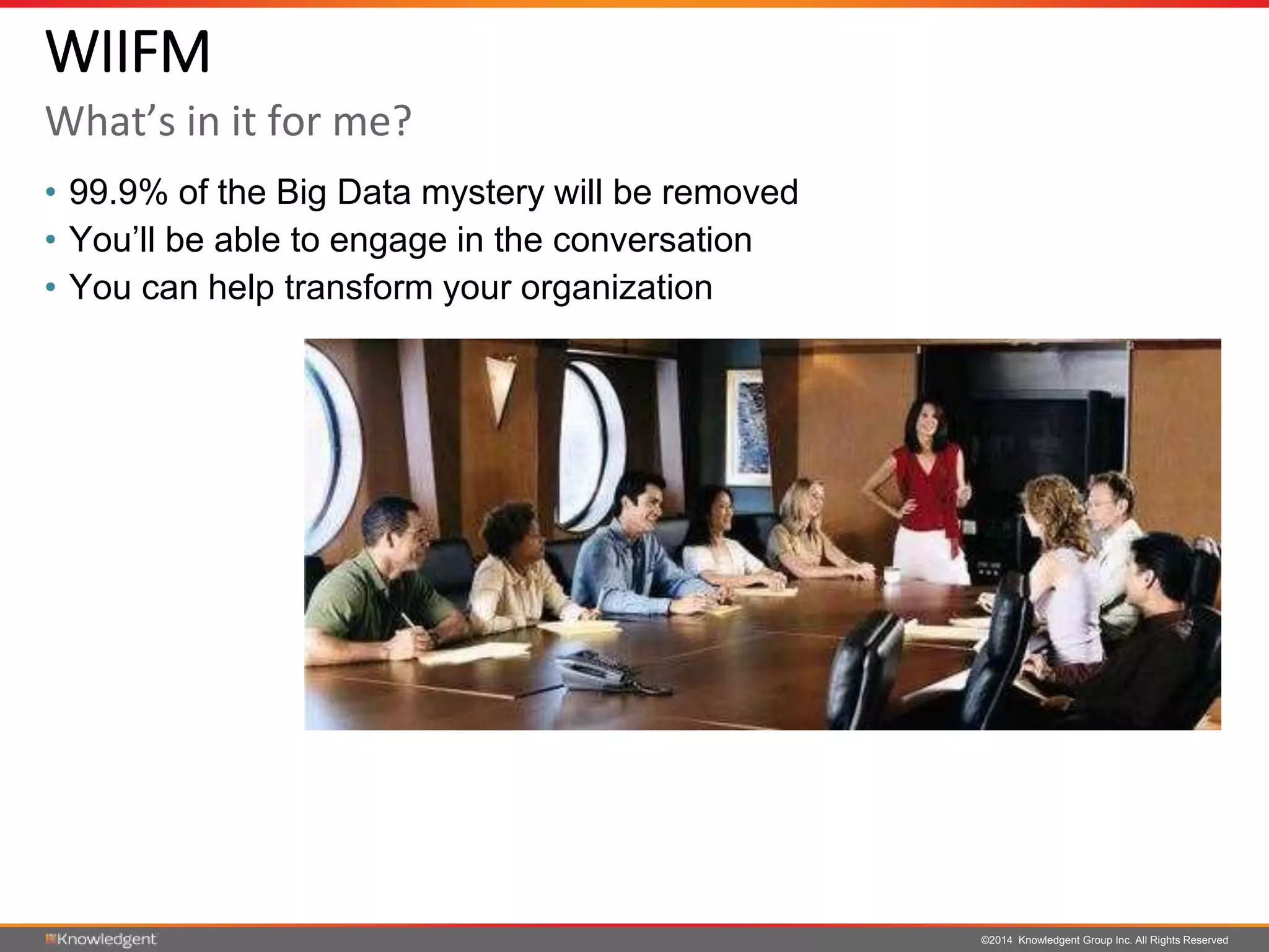 ©2014 Knowledgent Group Inc. All Rights Reserved
• 99.9% of the Big Data mystery will be removed
• You’ll be able to engage in the conversation
• You can help transform your organization
WIIFM
What’s in it for me?
 