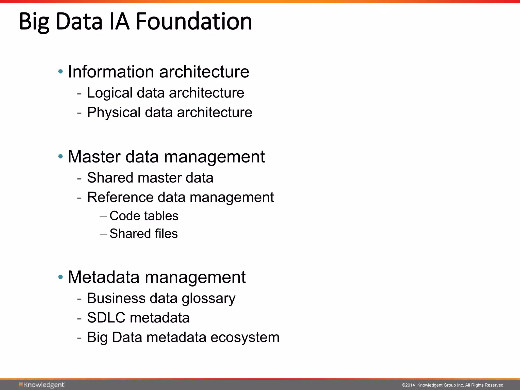©2014 Knowledgent Group Inc. All Rights Reserved
Big Data IA Foundation
• Information architecture
- Logical data architecture
- Physical data architecture
• Master data management
- Shared master data
- Reference data management
– Code tables
– Shared files
• Metadata management
- Business data glossary
- SDLC metadata
- Big Data metadata ecosystem
 