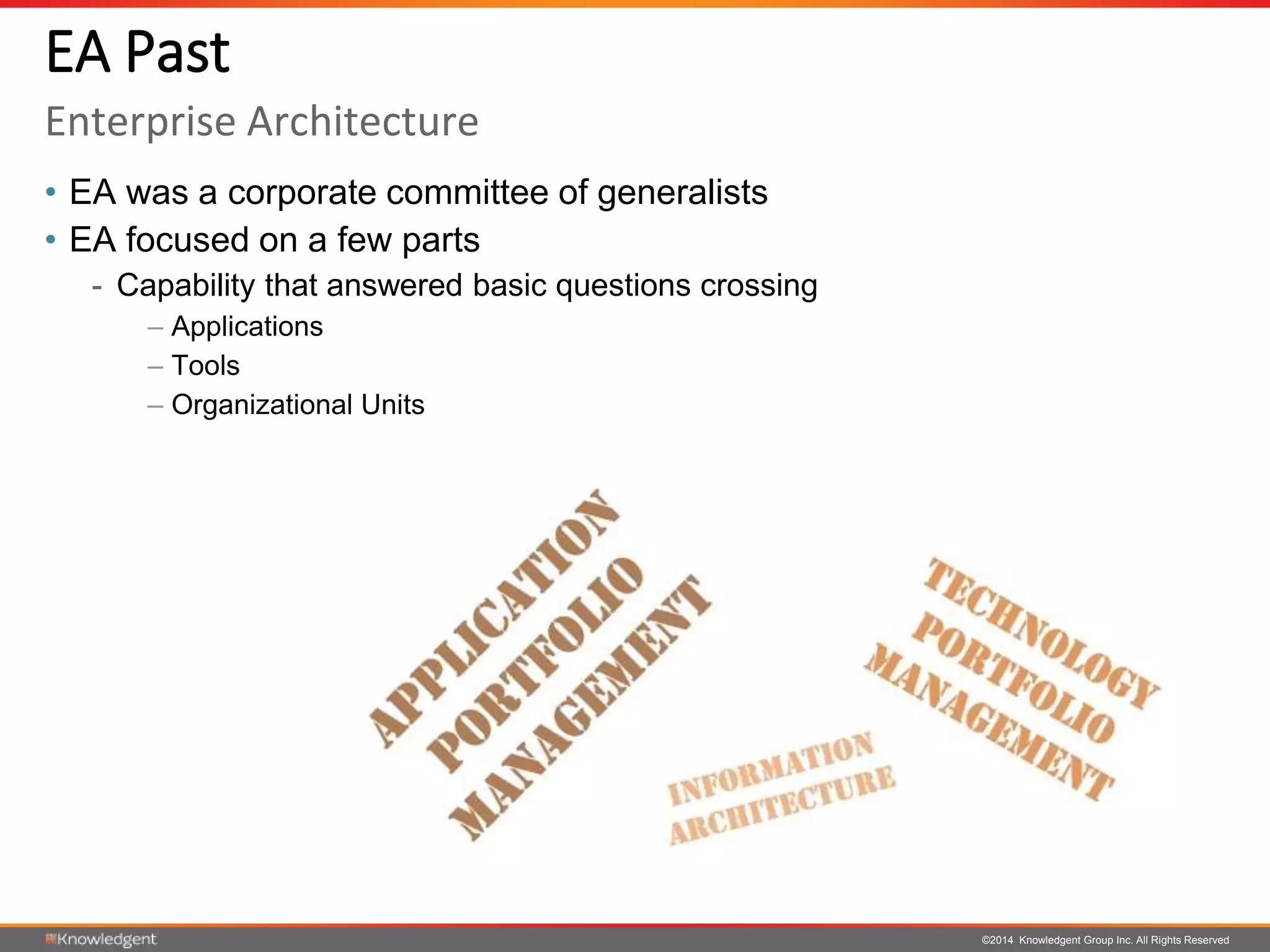 ©2014 Knowledgent Group Inc. All Rights Reserved
• EA was a corporate committee of generalists
• EA focused on a few parts
- Capability that answered basic questions crossing
– Applications
– Tools
– Organizational Units
EA Past
Enterprise Architecture
 