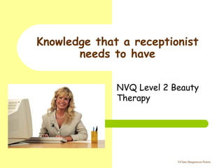 ©Clare Hargreaves-Norris
Knowledge that a receptionist
needs to have
NVQ Level 2 Beauty
Therapy
 