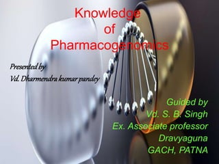 Knowledge
of
Pharmacogenomics
Presentedby
Vd. Dharmendrakumarpandey
Guided by
Vd. S. B. Singh
Ex. Associate professor
Dravyaguna
GACH, PATNA
 