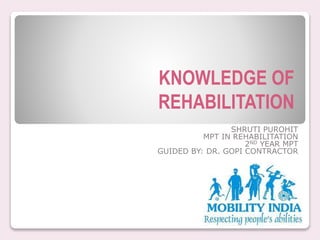 KNOWLEDGE OF
REHABILITATION
SHRUTI PUROHIT
MPT IN REHABILITATION
2ND YEAR MPT
GUIDED BY: DR. GOPI CONTRACTOR
 