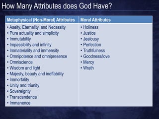 How Many Attributes does God Have?

• Different theologians ascribe
  different numbers of attributes to
  God
• Some combine attributes together
  to form one characteristic
• They can be broken up into
  Metaphysical attributes (non-moral)
  and Moral attributes
 