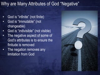 How Many Attributes does God Have?
 Metaphysical (Non-Moral) Attributes   Moral Attributes
 • Aseity, Eternality, and Necessity   • Holiness
 • Pure actuality and simplicity       • Justice
 • Immutability                        • Jealousy
 • Impassibility and infinity          • Perfection
 • Immateriality and immensity         • Truthfulness
 • Omnipotence and omnipresence        • Goodness/love
 • Omniscience                         • Mercy
 • Wisdom and light                    • Wrath
 • Majesty, beauty and ineffability
 • Immortality
 • Unity and triunity
 • Sovereignty
 • Transcendence
 • Immanence
 