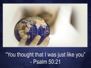 “You thought that I was just like you”
          - Psalm 50:21
 