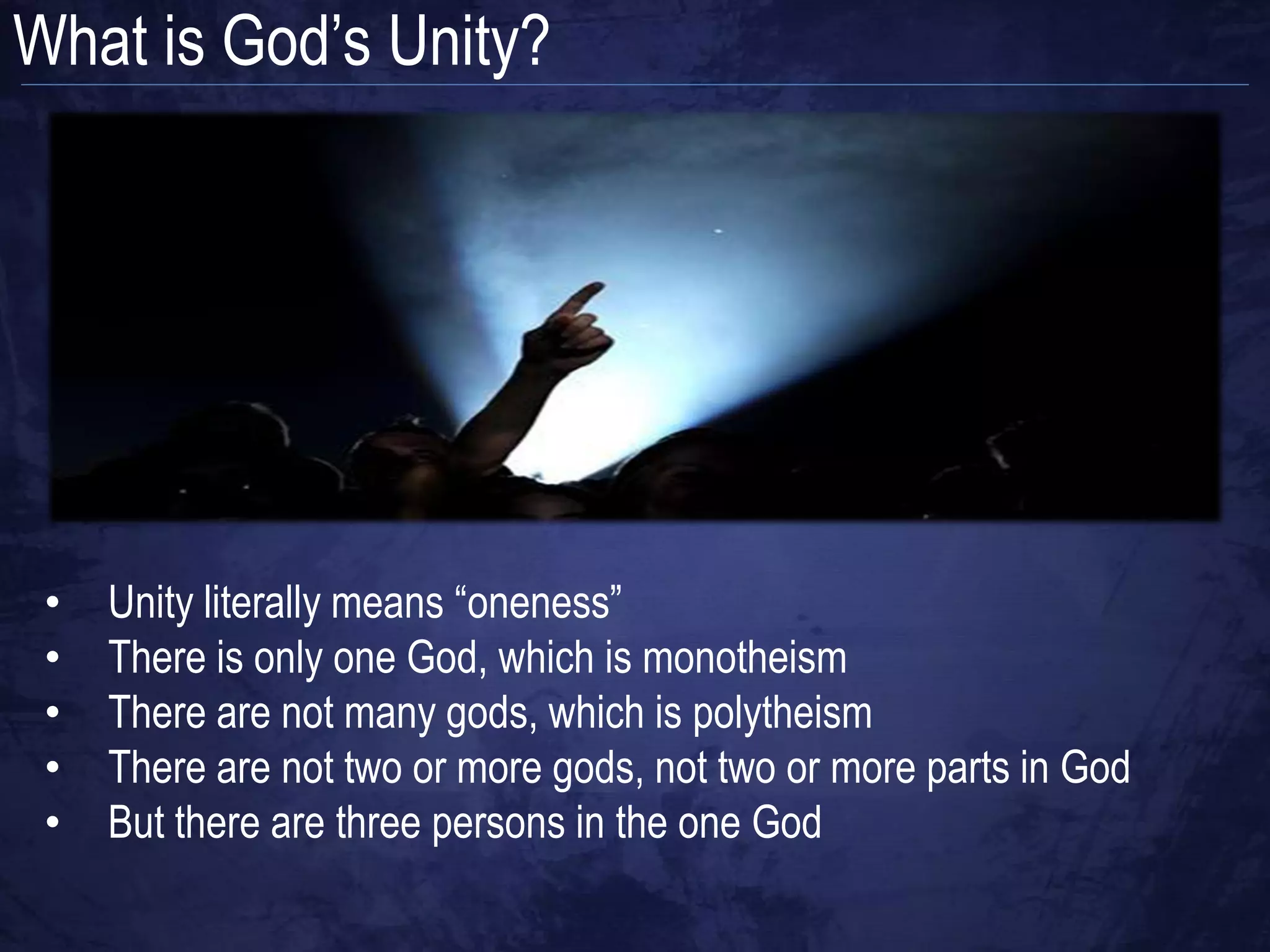 What is God‟s Unity?




 •   Unity literally means “oneness”
 •   There is only one God, which is monotheism
 •   There are not many gods, which is polytheism
 •   There are not two or more gods, not two or more parts in God
 •   But there are three persons in the one God
 