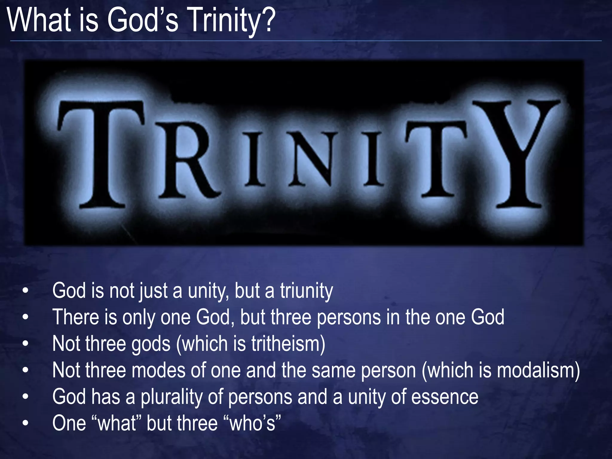 What is God‟s Trinity?




 •   God is not just a unity, but a triunity
 •   There is only one God, but three persons in the one God
 •   Not three gods (which is tritheism)
 •   Not three modes of one and the same person (which is modalism)
 •   God has a plurality of persons and a unity of essence
 •   One “what” but three “who‟s”
 