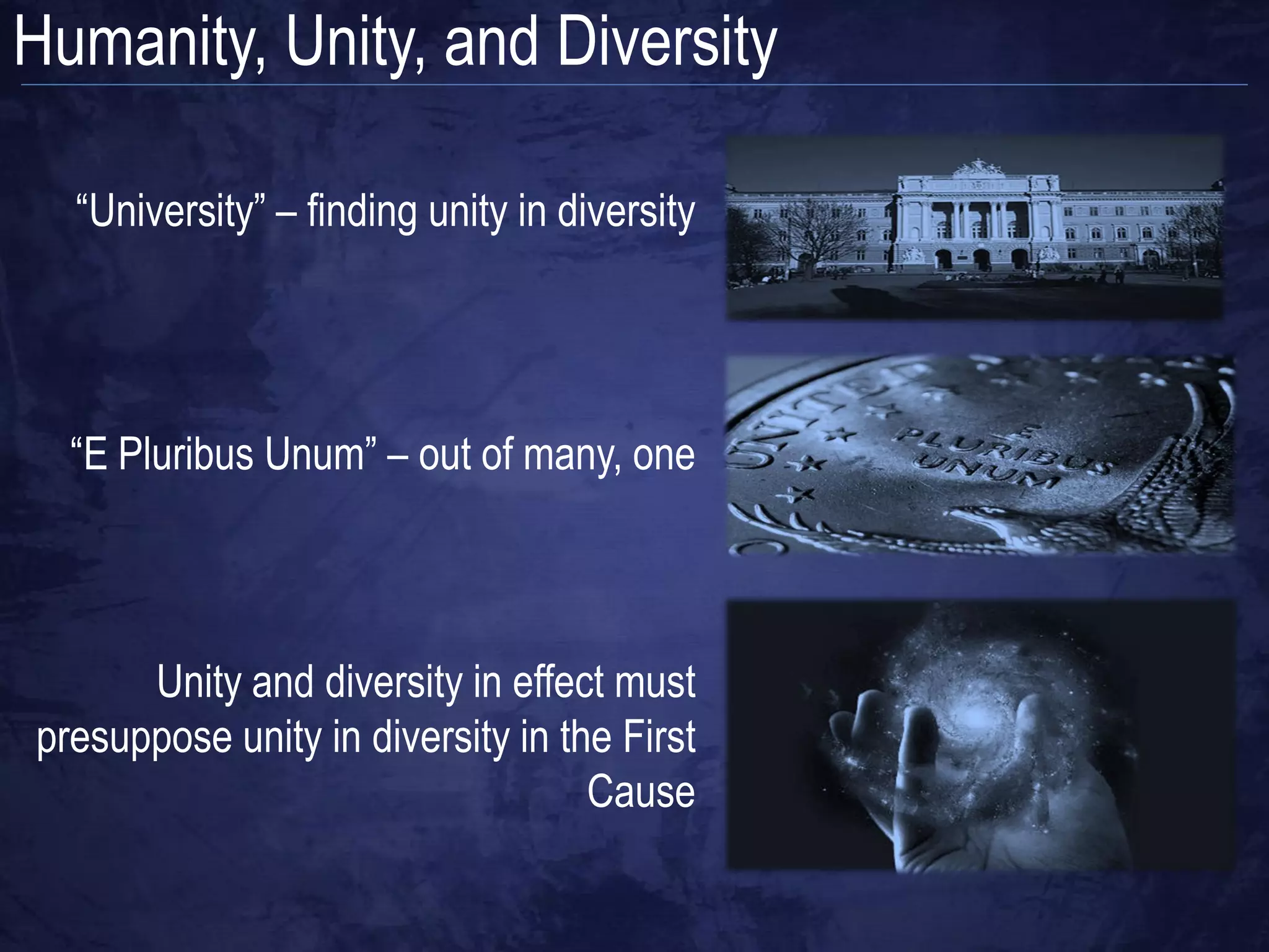 Humanity, Unity, and Diversity

  “University” – finding unity in diversity




  “E Pluribus Unum” – out of many, one



      Unity and diversity in effect must
presuppose unity in diversity in the First
                                   Cause
 