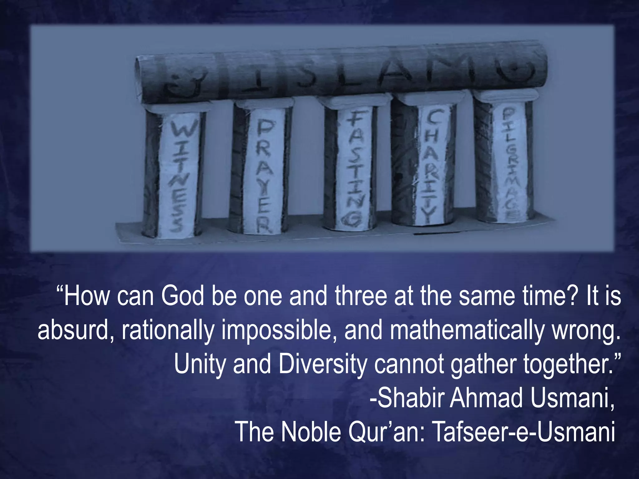 “How can God be one and three at the same time? It is
absurd, rationally impossible, and mathematically wrong.
              Unity and Diversity cannot gather together.”
                                 -Shabir Ahmad Usmani,
                    The Noble Qur‟an: Tafseer-e-Usmani
 