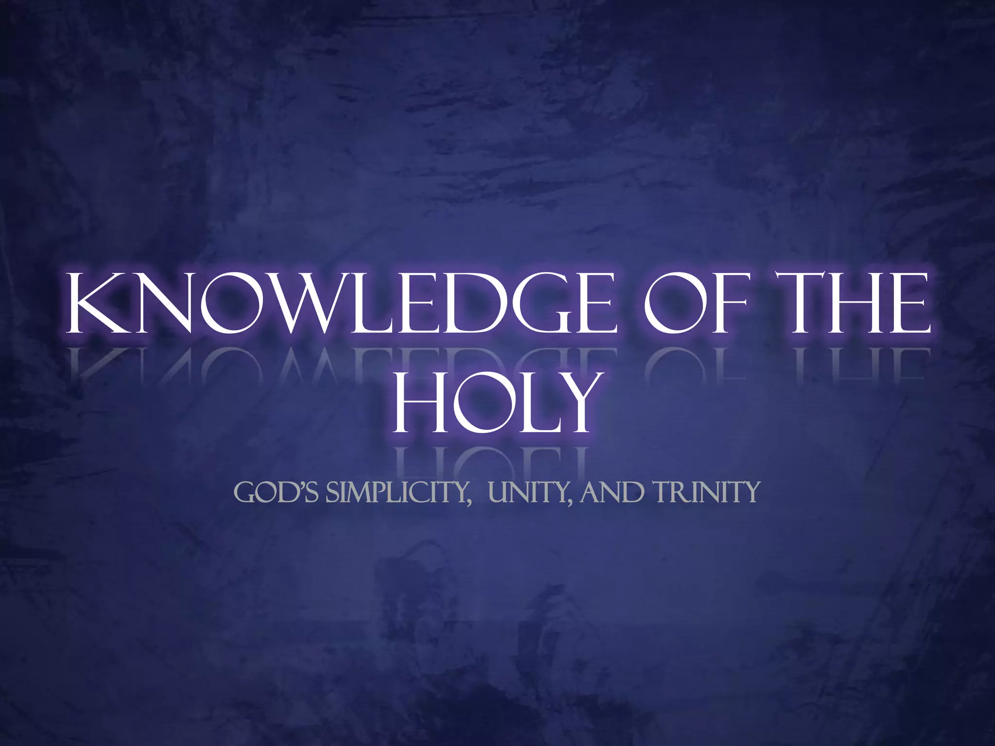 Knowledge of the
     Holy
   God’s Simplicity, Unity, and Trinity
 