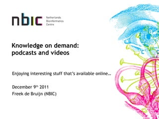 Knowledge on demand: podcasts and videos Enjoying interesting stuff that’s available online… December 9 th  2011 Freek de Bruijn (NBIC) 