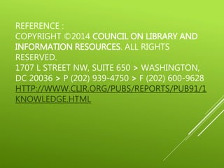 REFERENCE :
COPYRIGHT ©2014 COUNCIL ON LIBRARY AND
INFORMATION RESOURCES. ALL RIGHTS
RESERVED.
1707 L STREET NW, SUITE 650 > WASHINGTON,
DC 20036 > P (202) 939-4750 > F (202) 600-9628
HTTP://WWW.CLIR.ORG/PUBS/REPORTS/PUB91/1
KNOWLEDGE.HTML
 