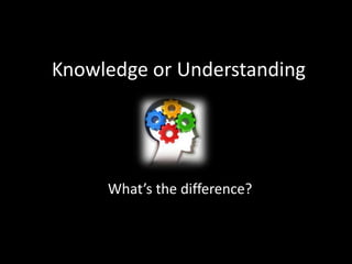 Knowledge or Understanding




     What’s the difference?
 
