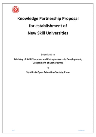 pg. 1 Confidential
Knowledge Partnership Proposal
for establishment of
New Skill Universities
Submitted to
Ministry of Skill Education and Entrepreneurship Development,
Government of Maharashtra
by
Symbiosis Open Education Society, Pune
 