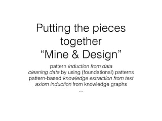 Putting the pieces
together
“Mine & Design”
pattern induction from data
cleaning data by using (foundational) patterns
pattern-based knowledge extraction from text
axiom induction from knowledge graphs
…
 