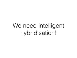 We need intelligent
hybridisation!
 