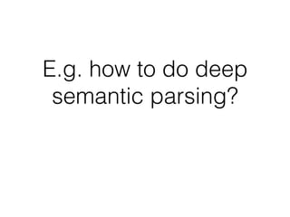 E.g. how to do deep
semantic parsing?
 