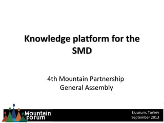 Knowledge platform for theKnowledge platform for the
SMDSMD
4th Mountain Partnership
General Assembly
Erzurum, Turkey
September 2013
 