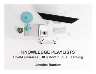 Do-It-Ourselves (DIO) Continuous Learning
KNOWLEDGE PLAYLISTS
Jessica Bantom
 