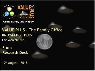 From
Research Desk
VALUE PLUS - The Family Office
KNOWLEDGE PLUS
For Wealth Plus
17th
August - 2013
 